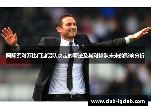 阿隆索对苏比门迪留队决定的看法及其对球队未来的影响分析