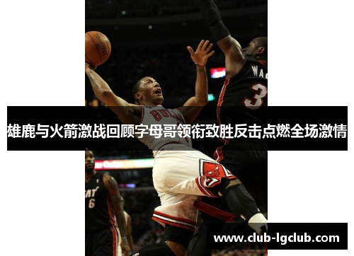 雄鹿与火箭激战回顾字母哥领衔致胜反击点燃全场激情