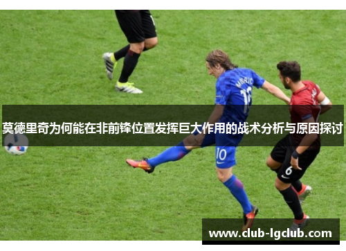 莫德里奇为何能在非前锋位置发挥巨大作用的战术分析与原因探讨