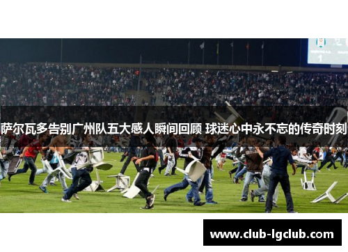 萨尔瓦多告别广州队五大感人瞬间回顾 球迷心中永不忘的传奇时刻