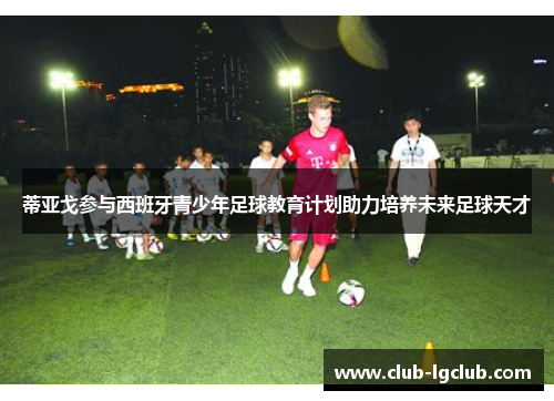 蒂亚戈参与西班牙青少年足球教育计划助力培养未来足球天才