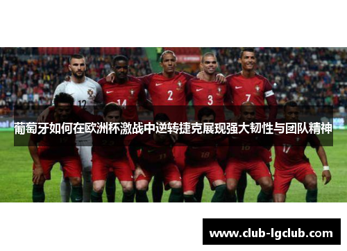 葡萄牙如何在欧洲杯激战中逆转捷克展现强大韧性与团队精神