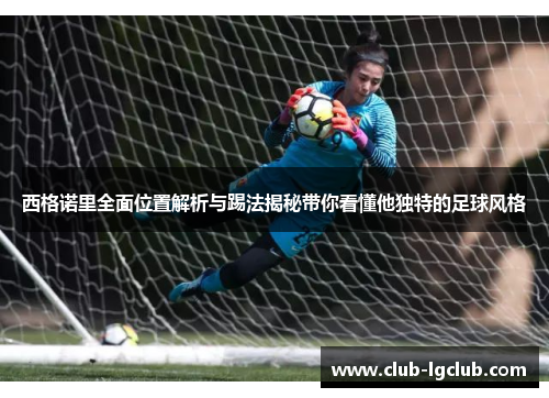西格诺里全面位置解析与踢法揭秘带你看懂他独特的足球风格