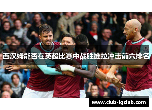 西汉姆能否在英超比赛中战胜维拉冲击前六排名