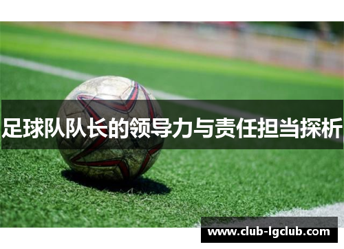 足球队队长的领导力与责任担当探析 足球队队长的领导力与责任担当探析