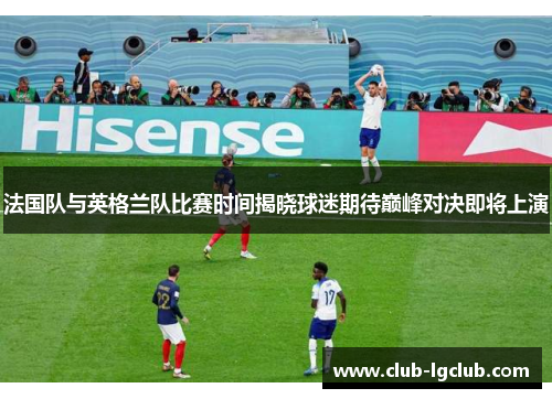 法国队与英格兰队比赛时间揭晓球迷期待巅峰对决即将上演