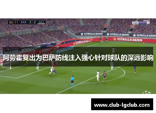 阿劳霍复出为巴萨防线注入强心针对球队的深远影响