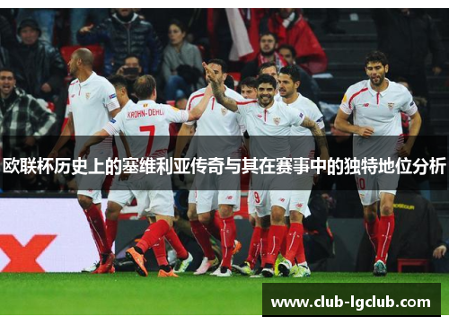 欧联杯历史上的塞维利亚传奇与其在赛事中的独特地位分析