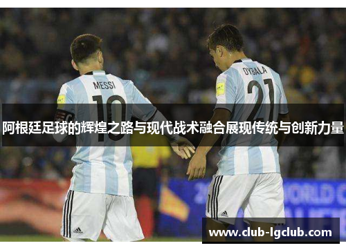 阿根廷足球的辉煌之路与现代战术融合展现传统与创新力量