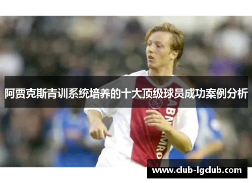 阿贾克斯青训系统培养的十大顶级球员成功案例分析 阿贾克斯青训系统培养的十大顶级球员成功案例分析