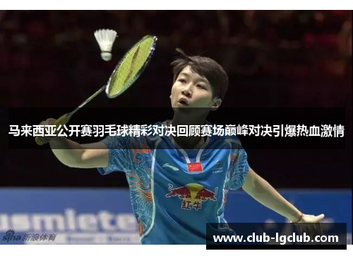 马来西亚公开赛羽毛球精彩对决回顾赛场巅峰对决引爆热血激情 马来西亚公开赛羽毛球精彩对决回顾赛场巅峰对决引爆热血激情