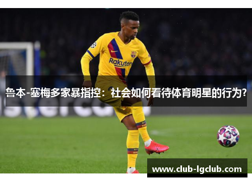 鲁本-塞梅多家暴指控：社会如何看待体育明星的行为？