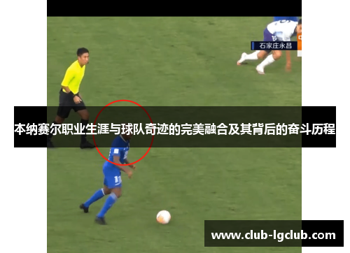 本纳赛尔职业生涯与球队奇迹的完美融合及其背后的奋斗历程