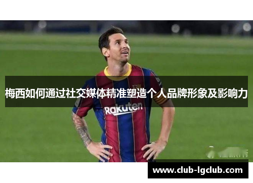 梅西如何通过社交媒体精准塑造个人品牌形象及影响力 梅西如何通过社交媒体精准塑造个人品牌形象及影响力