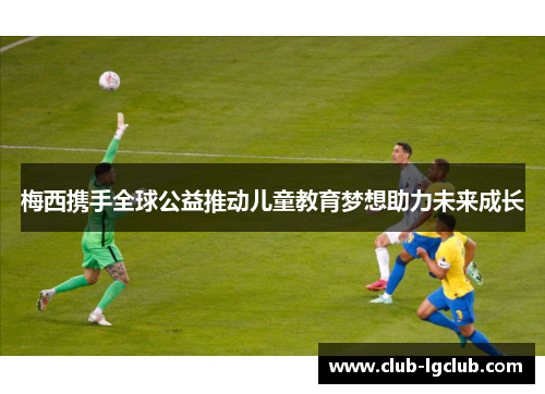 梅西携手全球公益推动儿童教育梦想助力未来成长