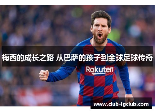 梅西的成长之路 从巴萨的孩子到全球足球传奇