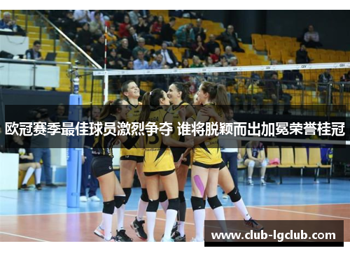 欧冠赛季最佳球员激烈争夺 谁将脱颖而出加冕荣誉桂冠