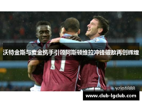 沃特金斯与麦金携手引领阿斯顿维拉冲锋破敌再创辉煌