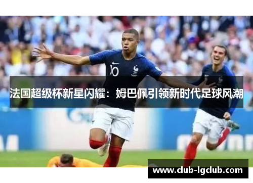 法国超级杯新星闪耀:姆巴佩引领新时代足球风潮 法国超级杯新星闪耀:姆巴佩引领新时代足球风潮