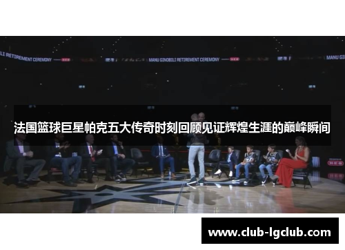 法国篮球巨星帕克五大传奇时刻回顾见证辉煌生涯的巅峰瞬间 法国篮球巨星帕克五大传奇时刻回顾见证辉煌生涯的巅峰瞬间