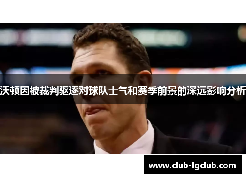 沃顿因被裁判驱逐对球队士气和赛季前景的深远影响分析